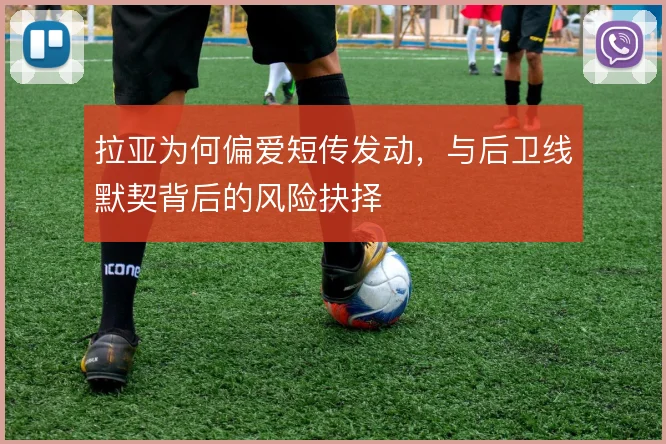 拉亚为何偏爱短传发动，与后卫线默契背后的风险抉择