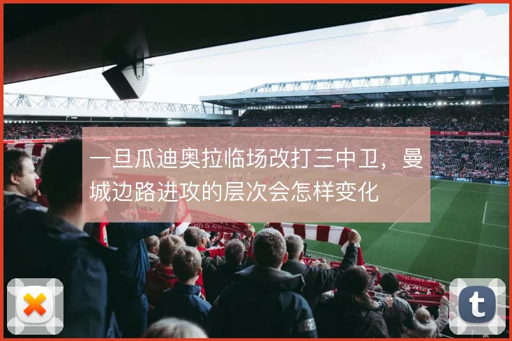 一旦瓜迪奥拉临场改打三中卫,曼城边路进攻的层次会怎样变化
