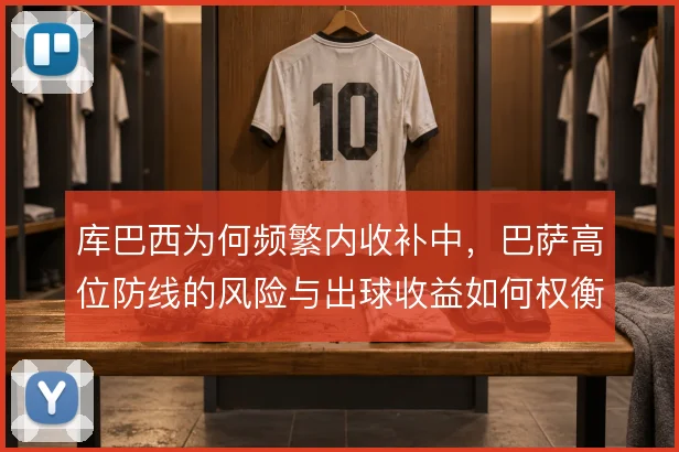 库巴西为何频繁内收补中,巴萨高位防线的风险与出球收益如何权衡