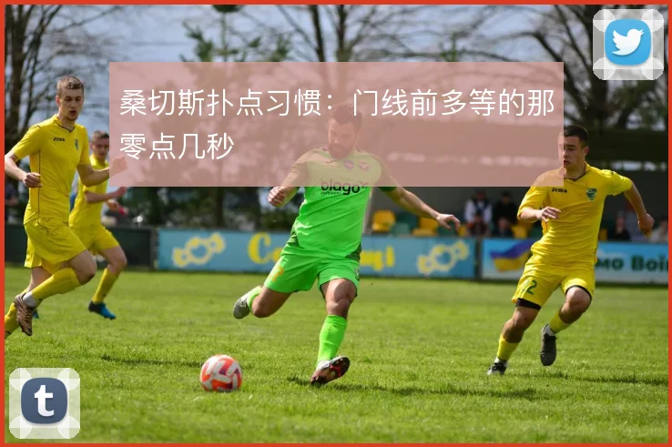 桑切斯扑点习惯：门线前多等的那零点几秒