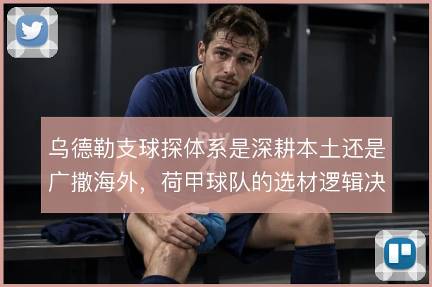 乌德勒支球探体系是深耕本土还是广撒海外，荷甲球队的选材逻辑决定上限