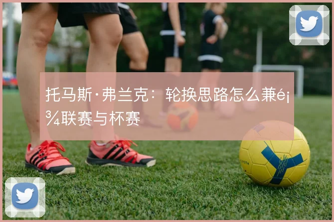 托马斯·弗兰克：轮换思路怎么兼顾联赛与杯赛