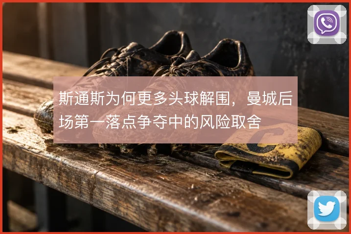 斯通斯为何更多头球解围，曼城后场第一落点争夺中的风险取舍