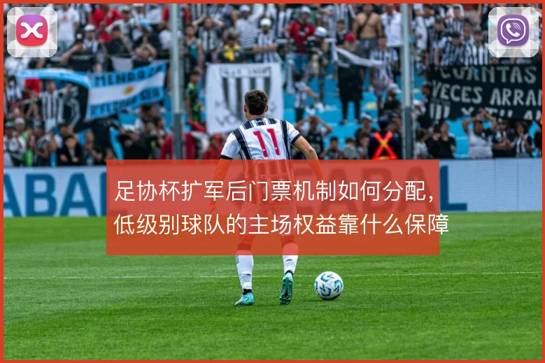 足协杯扩军后门票机制如何分配,低级别球队的主场权益靠什么保障