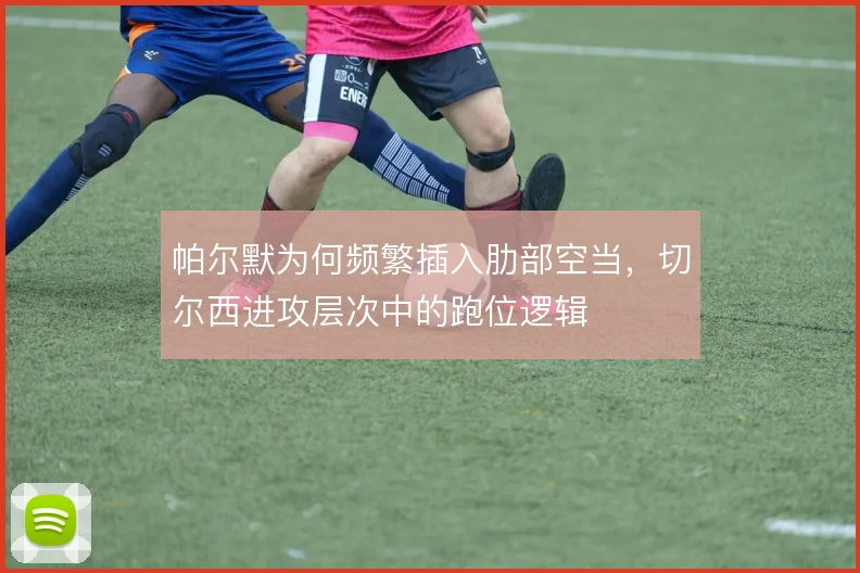 帕尔默为何频繁插入肋部空当,切尔西进攻层次中的跑位逻辑