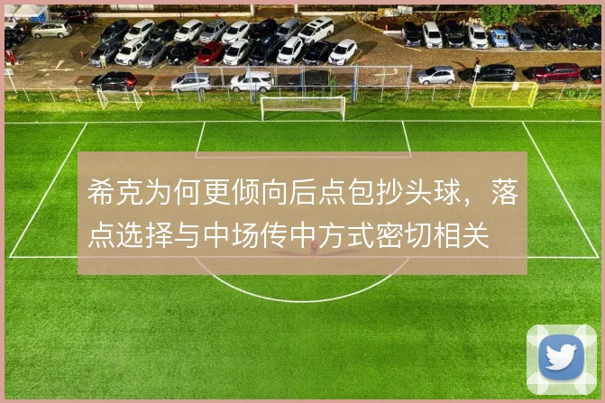 希克为何更倾向后点包抄头球，落点选择与中场传中方式密切相关