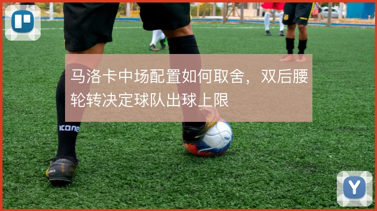 马洛卡中场配置如何取舍，双后腰轮转决定球队出球上限