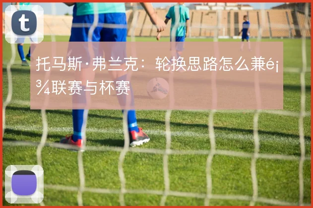 托马斯·弗兰克：轮换思路怎么兼顾联赛与杯赛