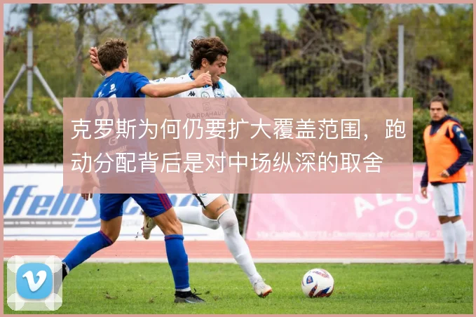 克罗斯为何仍要扩大覆盖范围，跑动分配背后是对中场纵深的取舍