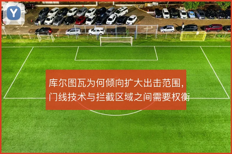库尔图瓦为何倾向扩大出击范围，门线技术与拦截区域之间需要权衡