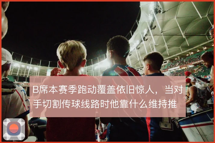 B席本赛季跑动覆盖依旧惊人，当对手切割传球线路时他靠什么维持推进节奏