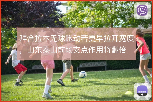 拜合拉木无球跑动若更早拉开宽度,山东泰山前场支点作用将翻倍