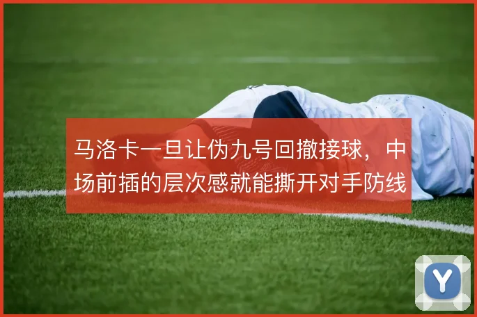 马洛卡一旦让伪九号回撤接球，中场前插的层次感就能撕开对手防线