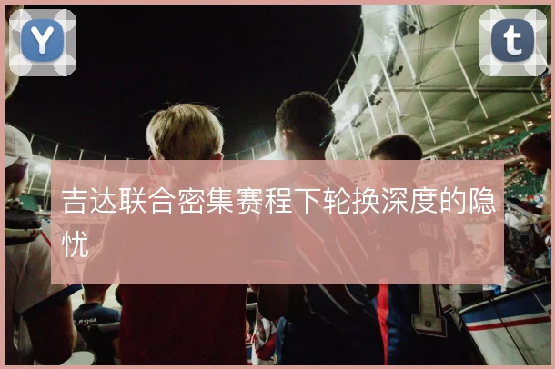 吉达联合密集赛程下轮换深度的隐忧
