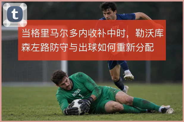 当格里马尔多内收补中时，勒沃库森左路防守与出球如何重新分配