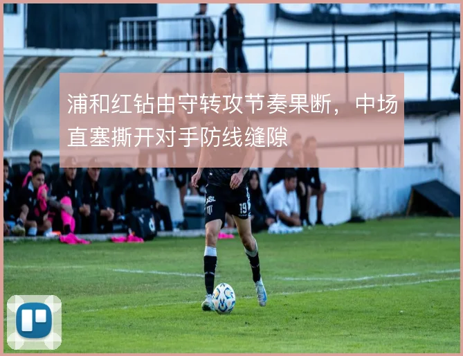 浦和红钻由守转攻节奏果断,中场直塞撕开对手防线缝隙