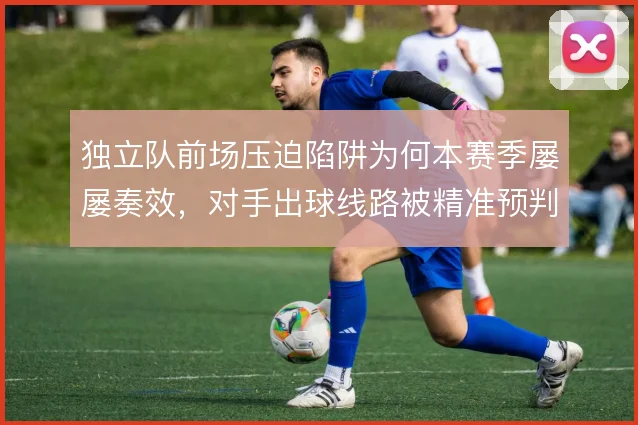 独立队前场压迫陷阱为何本赛季屡屡奏效,对手出球线路被精准预判