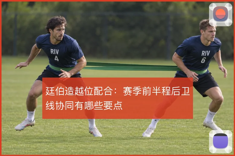 廷伯造越位配合：赛季前半程后卫线协同有哪些要点