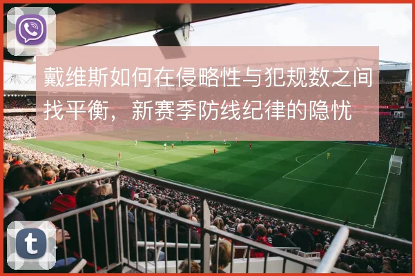 戴维斯如何在侵略性与犯规数之间找平衡，新赛季防线纪律的隐忧