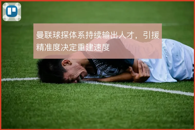 曼联球探体系持续输出人才,引援精准度决定重建速度