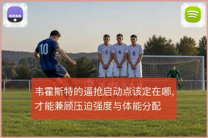 韦霍斯特的逼抢启动点该定在哪，才能兼顾压迫强度与体能分配