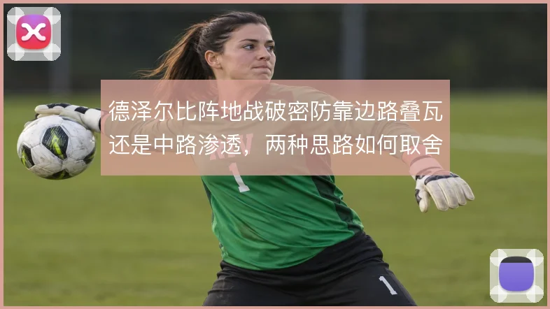 德泽尔比阵地战破密防靠边路叠瓦还是中路渗透，两种思路如何取舍