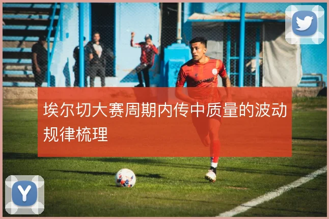 埃尔切大赛周期内传中质量的波动规律梳理