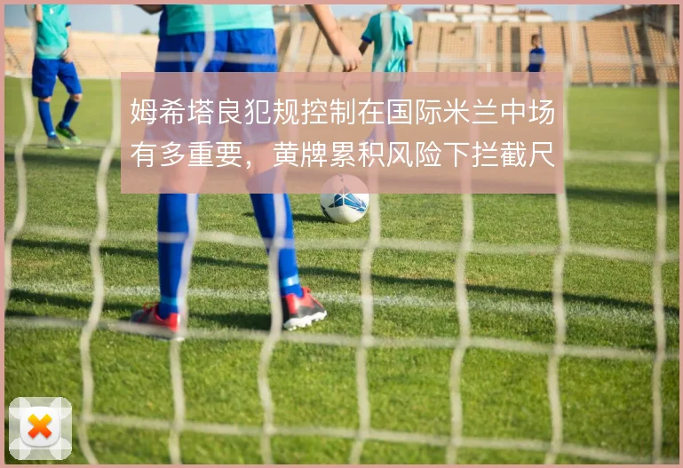姆希塔良犯规控制在国际米兰中场有多重要，黄牌累积风险下拦截尺度怎么解
