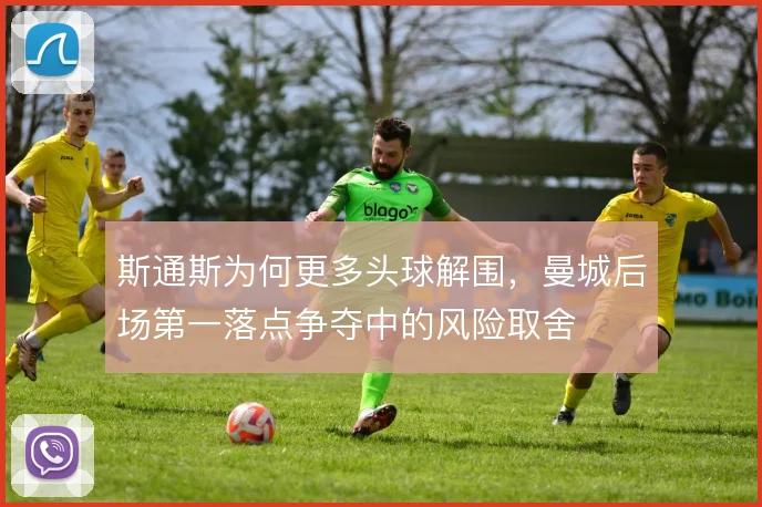 斯通斯为何更多头球解围，曼城后场第一落点争夺中的风险取舍