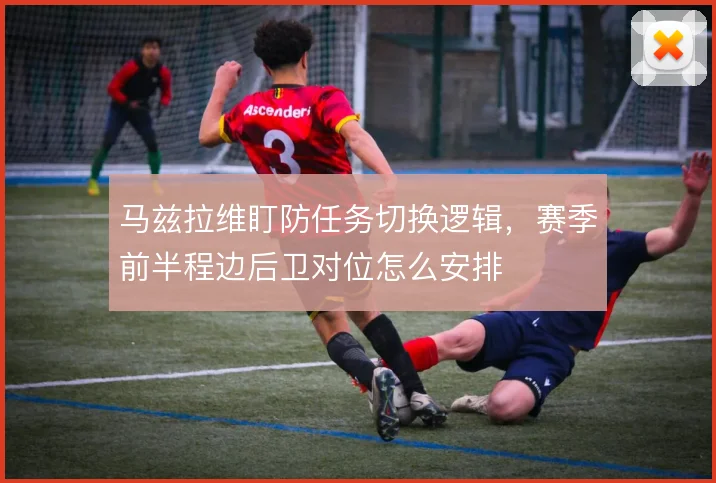 马兹拉维盯防任务切换逻辑，赛季前半程边后卫对位怎么安排
