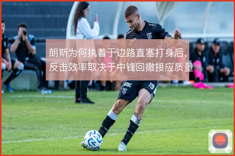 朗斯为何执着于边路直塞打身后，反击效率取决于中锋回撤接应质量