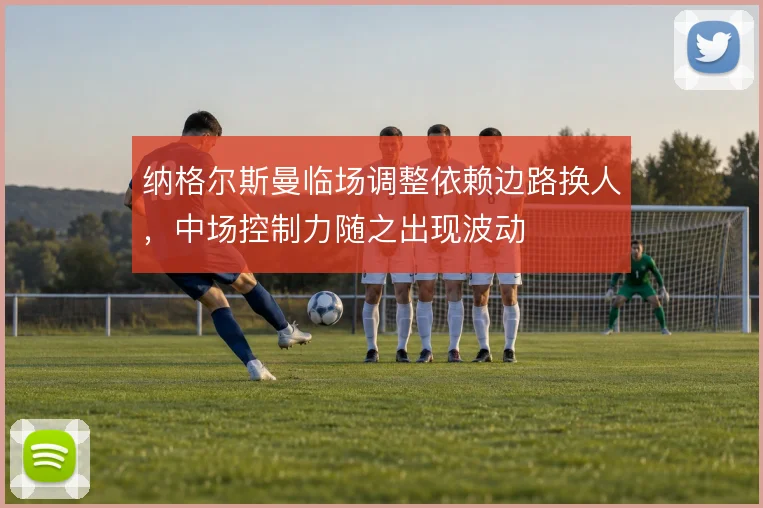 纳格尔斯曼临场调整依赖边路换人,中场控制力随之出现波动