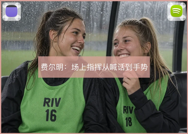 费尔明：场上指挥从喊话到手势