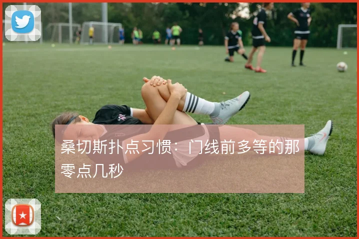 桑切斯扑点习惯:门线前多等的那零点几秒