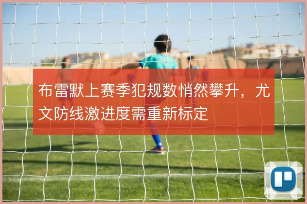 布雷默上赛季犯规数悄然攀升，尤文防线激进度需重新标定