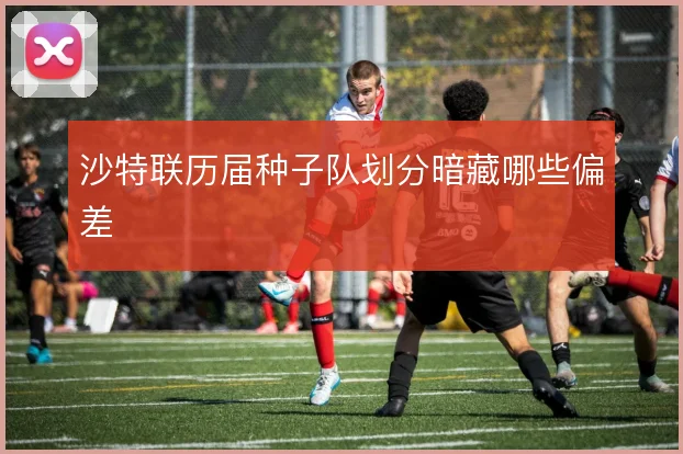 沙特联历届种子队划分暗藏哪些偏差