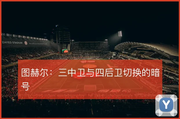 图赫尔：三中卫与四后卫切换的暗号