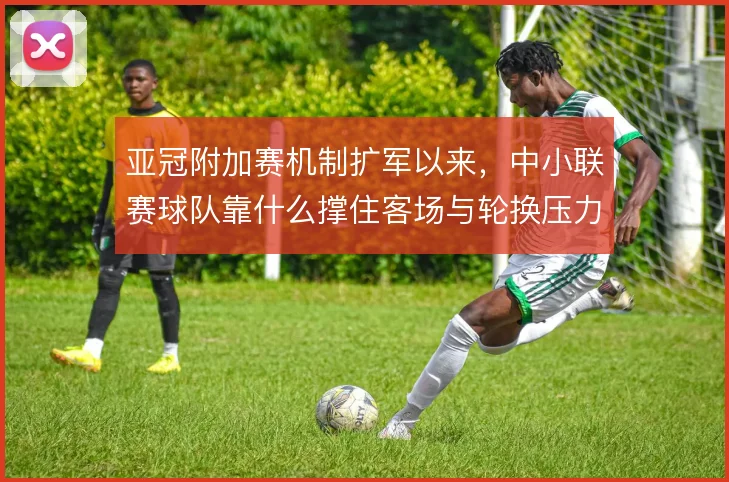 亚冠附加赛机制扩军以来，中小联赛球队靠什么撑住客场与轮换压力