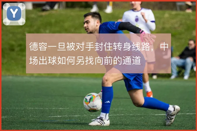 德容一旦被对手封住转身线路，中场出球如何另找向前的通道