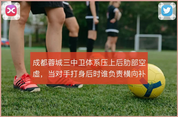 成都蓉城三中卫体系压上后肋部空虚,当对手打身后时谁负责横向补位