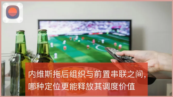 内维斯拖后组织与前置串联之间，哪种定位更能释放其调度价值