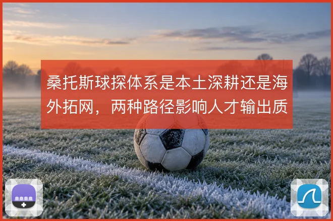 桑托斯球探体系是本土深耕还是海外拓网，两种路径影响人才输出质量