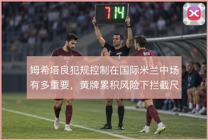 姆希塔良犯规控制在国际米兰中场有多重要,黄牌累积风险下拦截尺度怎么解