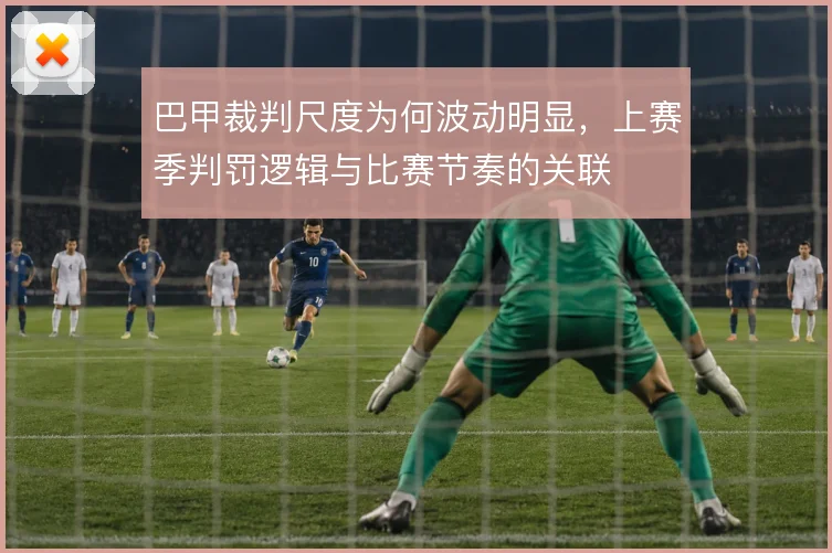 巴甲裁判尺度为何波动明显,上赛季判罚逻辑与比赛节奏的关联