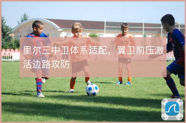 里尔三中卫体系适配,翼卫前压激活边路攻防