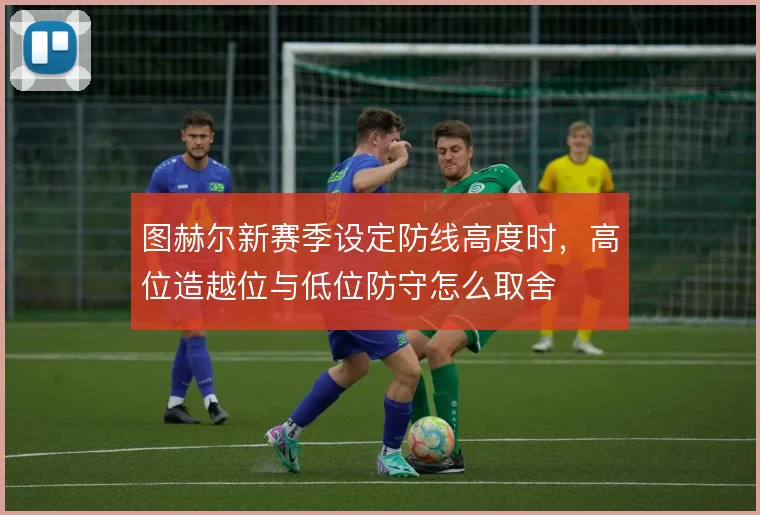 图赫尔新赛季设定防线高度时,高位造越位与低位防守怎么取舍