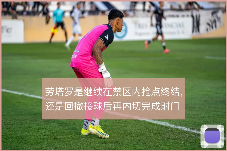 劳塔罗是继续在禁区内抢点终结，还是回撤接球后再内切完成射门