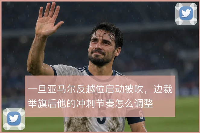 一旦亚马尔反越位启动被吹,边裁举旗后他的冲刺节奏怎么调整