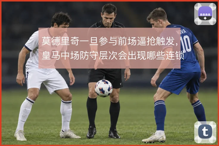 莫德里奇一旦参与前场逼抢触发，皇马中场防守层次会出现哪些连锁反应