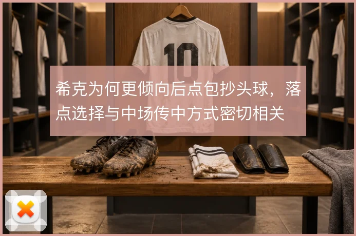 希克为何更倾向后点包抄头球，落点选择与中场传中方式密切相关